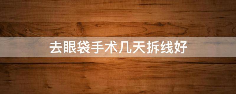 去眼袋手术几天拆线好 做完眼袋手术拆线几天可以做美容