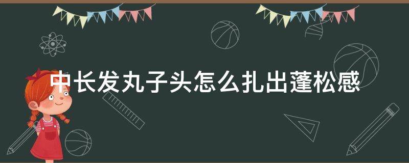 中长发丸子头怎么扎出蓬松感 中长卷发怎么扎丸子头