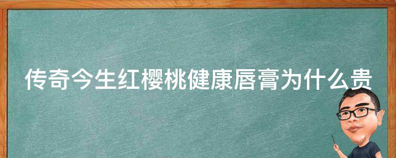 传奇今生红樱桃健康唇膏为什么贵（传奇今生红樱桃健康唇膏好吗）