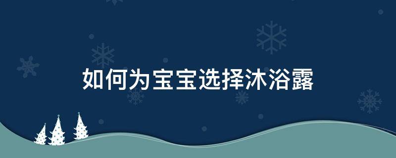 如何为宝宝选择沐浴露（婴儿适合用什么沐浴露）