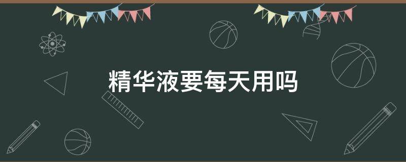 精华液要每天用吗 精华用每天用吗