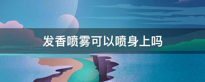 发香喷雾可以喷身上吗（发香喷雾可以当香水喷身体上吗）