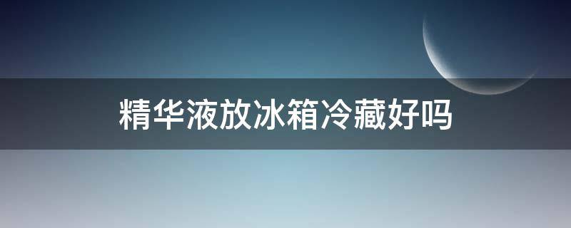 精华液放冰箱冷藏好吗（精华液能不能放冰箱）