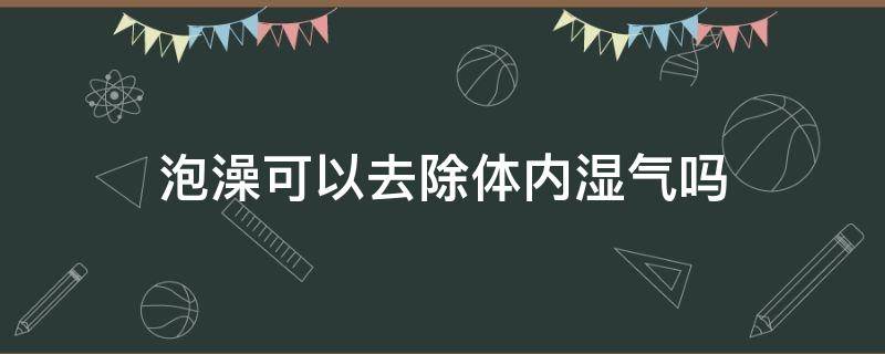 泡澡可以去除体内湿气吗 泡澡能去除湿气吗