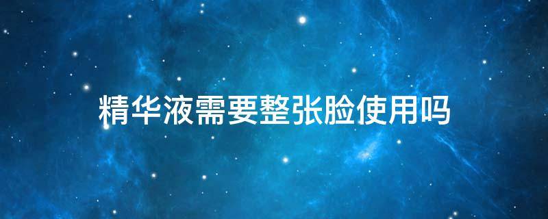 精华液需要整张脸使用吗 脸部精华一定要用吗