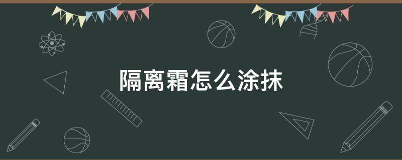 隔离霜怎么涂抹（隔离霜怎么涂抹才正确）