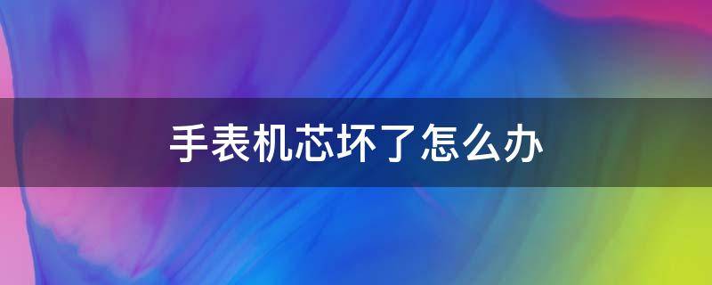 手表机芯坏了怎么办（机械表机芯坏了怎么办）