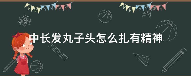 中长发丸子头怎么扎有精神（头发中长怎么扎丸子头）