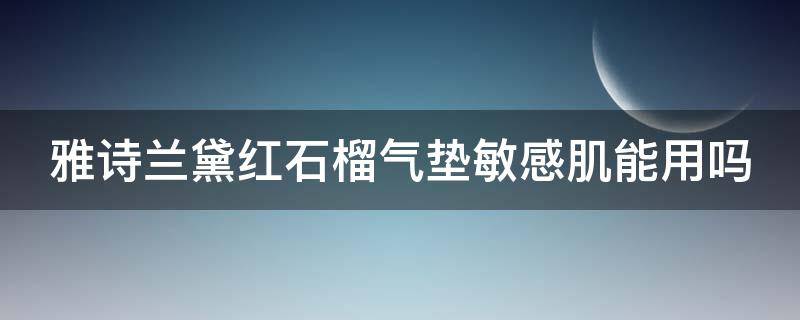 雅诗兰黛红石榴气垫敏感肌能用吗（雅诗兰黛红石榴气垫怎么样）