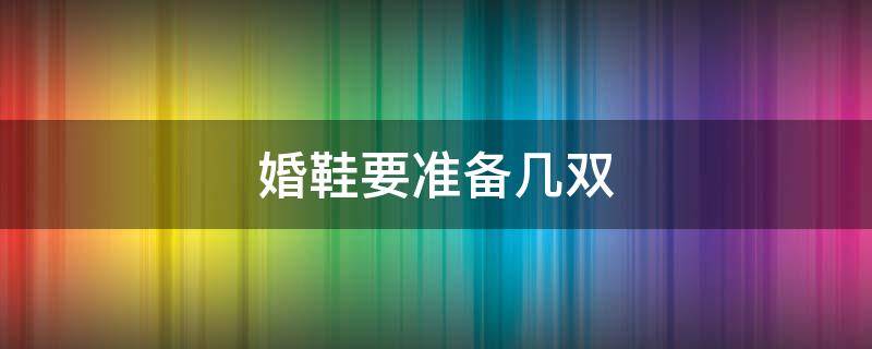 婚鞋要准备几双 婚鞋需要准备几双