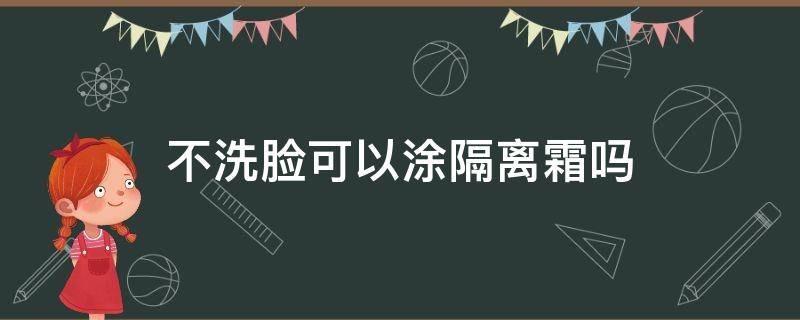 不洗脸可以涂隔离霜吗 不洗脸可以直接涂隔离霜吗