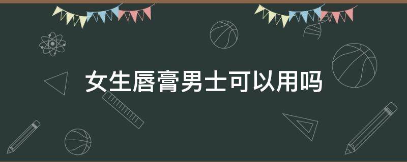 女生唇膏男士可以用吗（男士专用唇膏女生可以用吗）