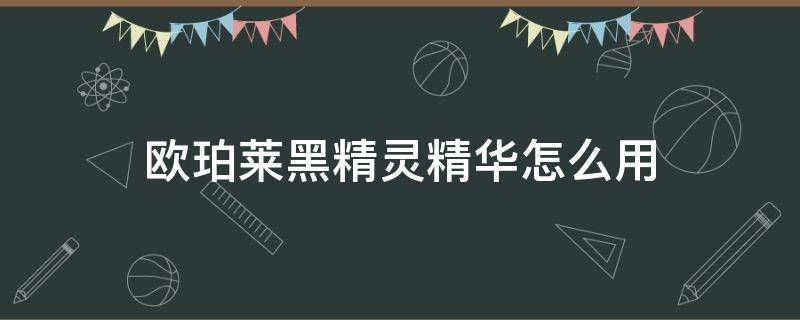 欧珀莱黑精灵精华怎么用（欧珀莱的黑精华好用吗）