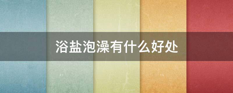 浴盐泡澡有什么好处（浴盐泡澡的好处）