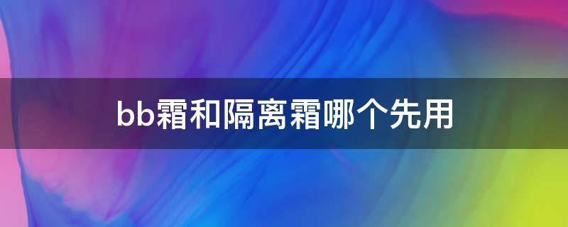 bb霜和隔离霜哪个先用 隔离霜与bb霜哪个先用