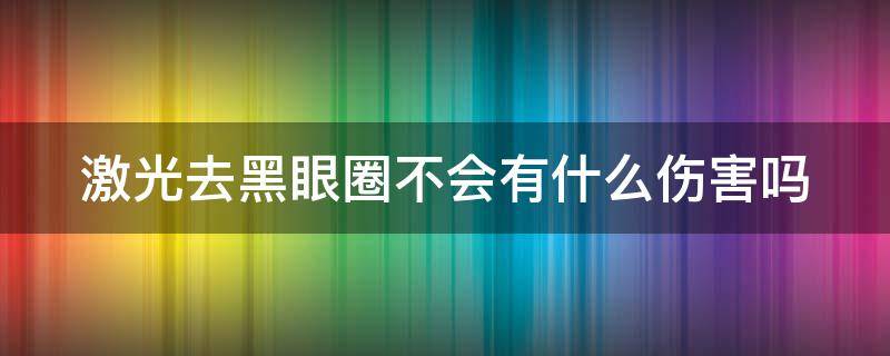 激光去黑眼圈不会有什么伤害吗（激光去黑眼圈有什么副作用吗）