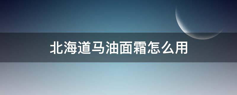 北海道马油面霜怎么用（北海道马油面霜怎么样）