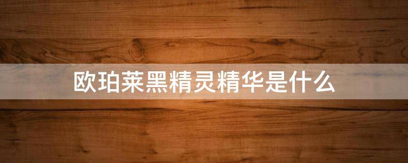 欧珀莱黑精灵精华是什么 欧珀莱的精华