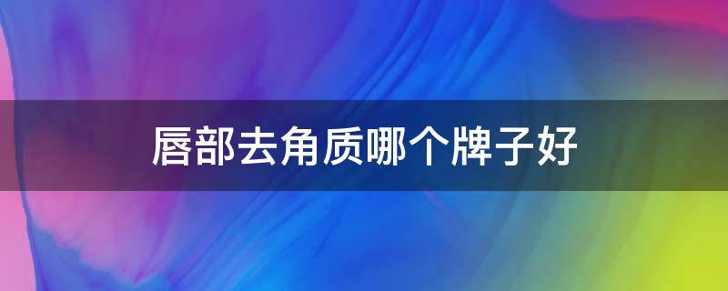 唇部去角质哪个牌子好（去唇角质的什么牌子好）
