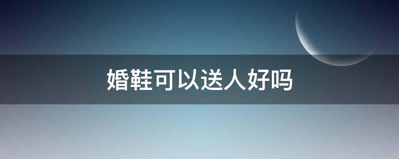 婚鞋可以送人好吗（婚鞋送人有讲究么）