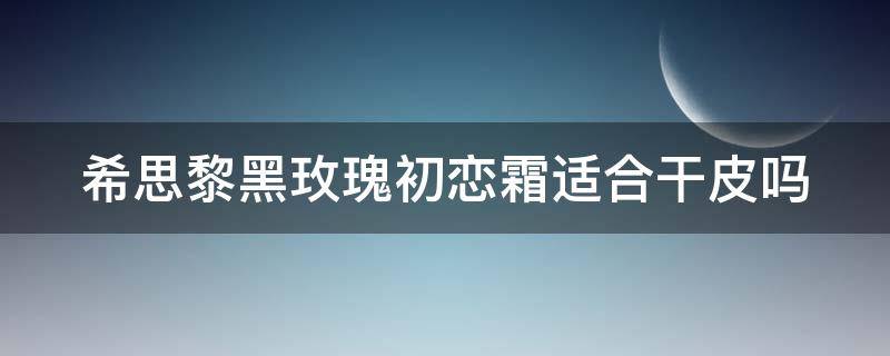 希思黎黑玫瑰初恋霜适合干皮吗 希思黎黑玫瑰适合多大年龄