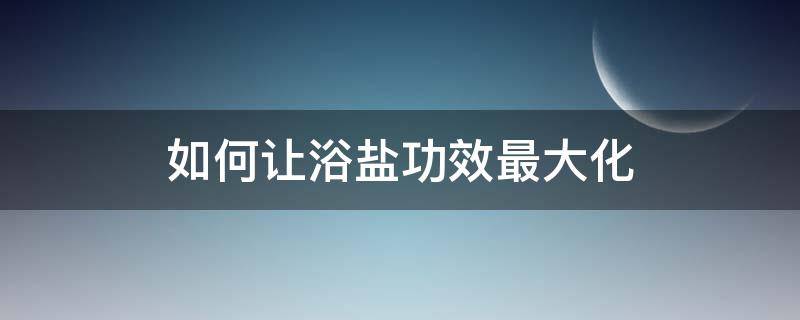 如何让浴盐功效最大化（浴盐的妙用）