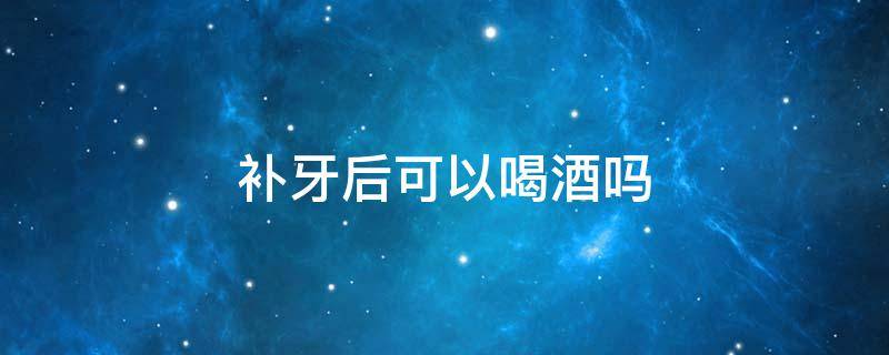 补牙后可以喝酒吗（补牙后可以喝酒吗?）