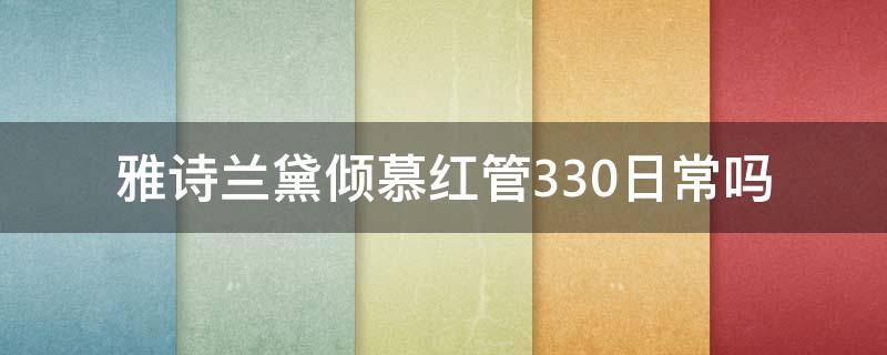 雅诗兰黛倾慕红管330日常吗 雅诗兰黛倾慕330口红