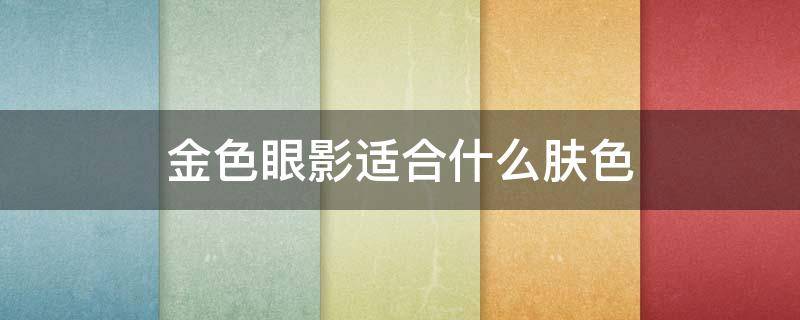 金色眼影适合什么肤色 金棕色眼影适合什么肤色