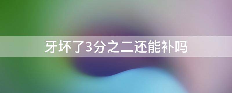 牙坏了3分之二还能补吗 牙烂了三分之一可以补吗