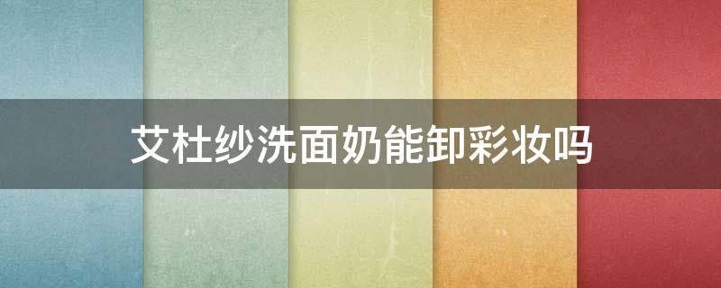 艾杜纱洗面奶能卸彩妆吗（化妆能不能用洗面奶卸妆）