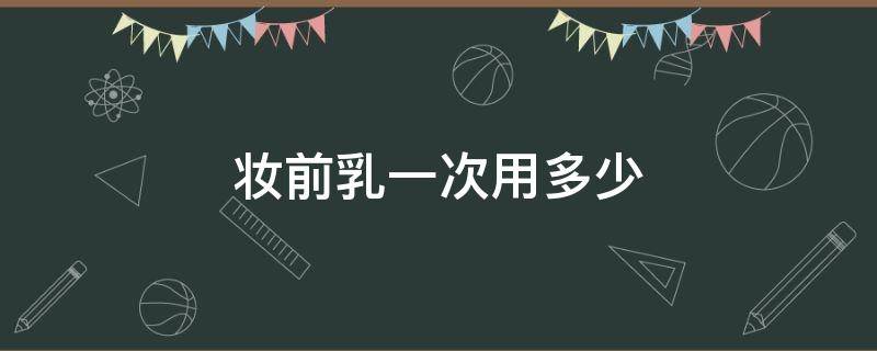 妆前乳一次用多少（妆前乳一次用多少克）