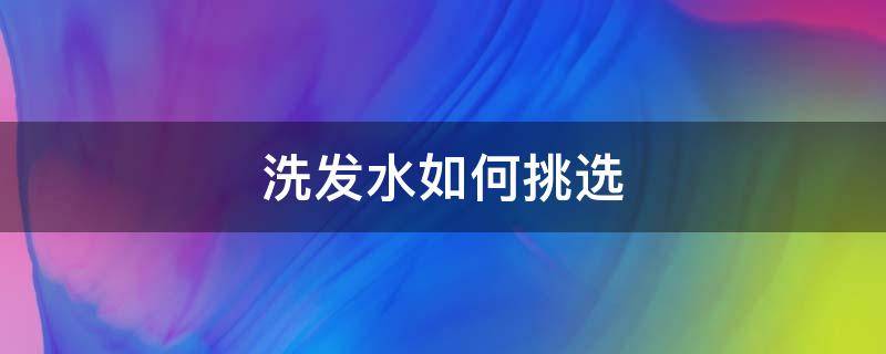洗发水如何挑选 如何挑选合适的洗发水
