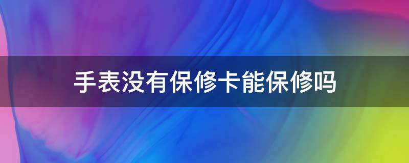 手表没有保修卡能保修吗（手表保修单不见了能保修吗）