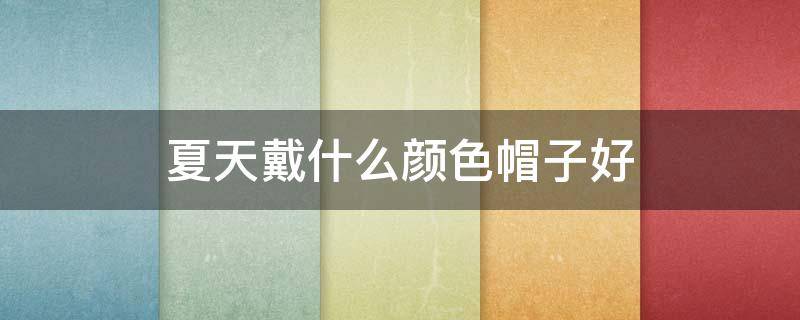 夏天戴什么颜色帽子好（夏天戴什么颜色帽子好看遮阳）