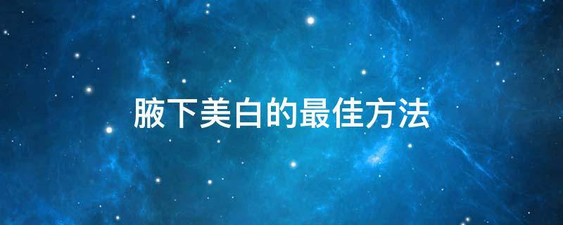 腋下美白的最佳方法（腋下如何美白）