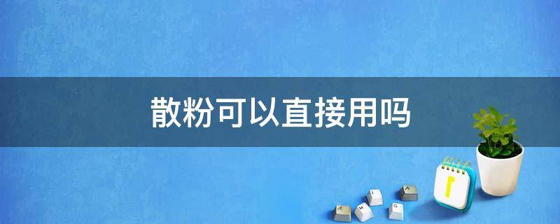 散粉可以直接用吗（纪梵希散粉可以直接用吗）