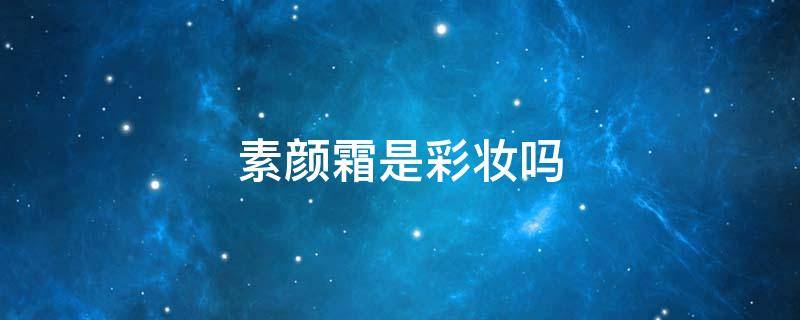 素颜霜是彩妆吗（素颜霜是护肤的吗）