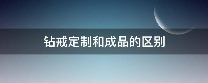 钻戒定制和成品的区别（定制钻戒与买成品区别）