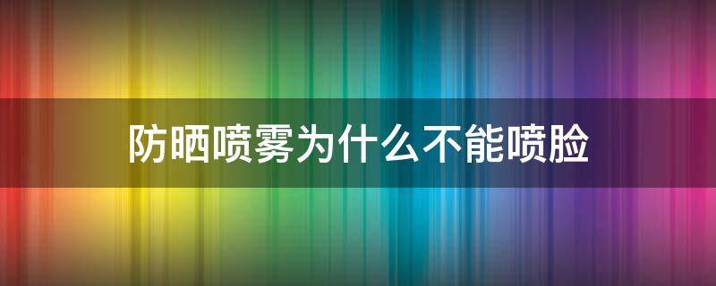 防晒喷雾为什么不能喷脸（防晒喷雾不能直接喷脸上吗）