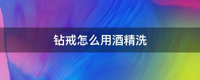 钻戒怎么用酒精洗 酒精可以洗钻石戒指吗
