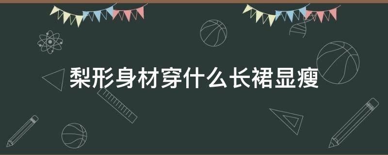 梨形身材穿什么长裙显瘦 梨形身材适合穿裙子
