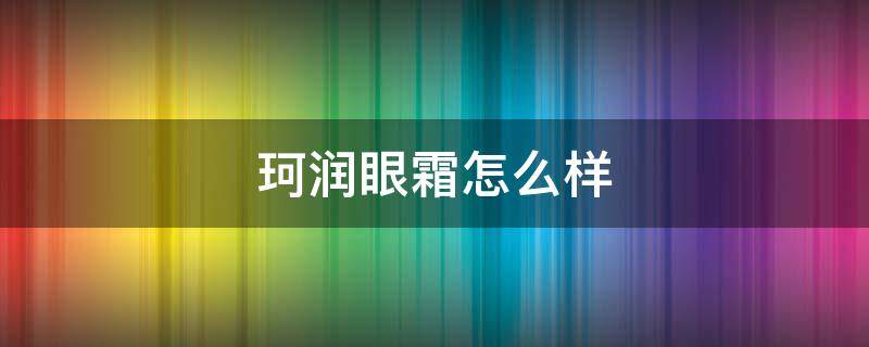 珂润眼霜怎么样 珂润眼霜怎么样知乎