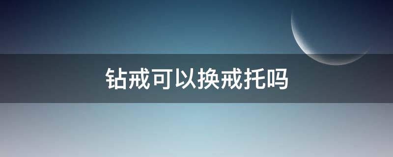 钻戒可以换戒托吗（钻戒可以换戒托吗,18K换铂金）