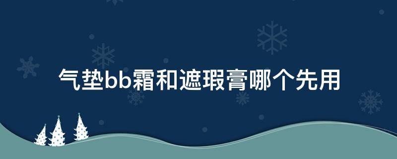 气垫bb霜和遮瑕膏哪个先用 遮瑕用bb霜还是气垫