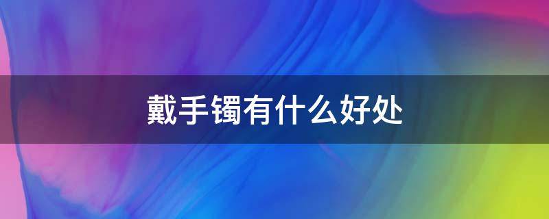 戴手镯有什么好处 女人戴手镯有什么好处