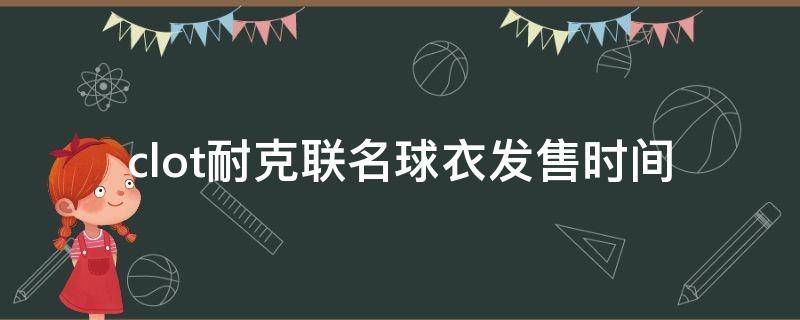 clot耐克联名球衣发售时间（clot联名aj卫衣多少钱）