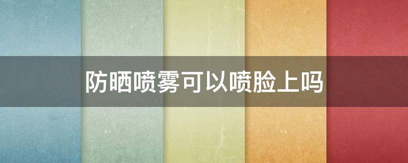 防晒喷雾可以喷脸上吗（爱伽丝防晒喷雾可以喷脸上吗）