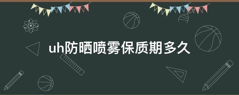 uh防晒喷雾保质期多久（uh防晒喷雾多少钱一瓶）
