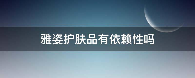 雅姿护肤品有依赖性吗（雅姿护肤品和普通的护肤品一样吗）